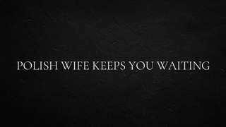Polish Ex-wife keeps you waiting