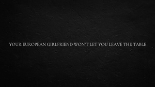 Your European GF Won’t let you Leave the table
