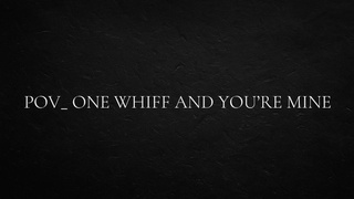 SELF PERSPECTIVE_ 1 whiff and you’re mine