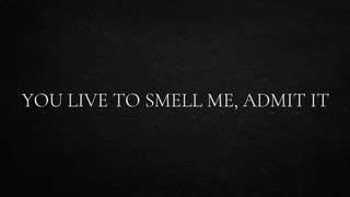 You live to smell me, admit it.
