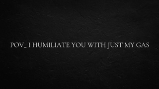 SELF PERSPECTIVE_ I humiliate you with just my gas