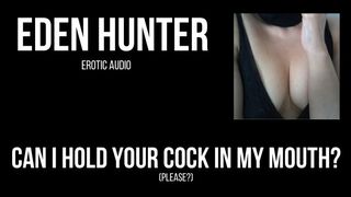 Can I Hold your Cock in my Mouth? Please? Erotic Audio by Eden Hunter.